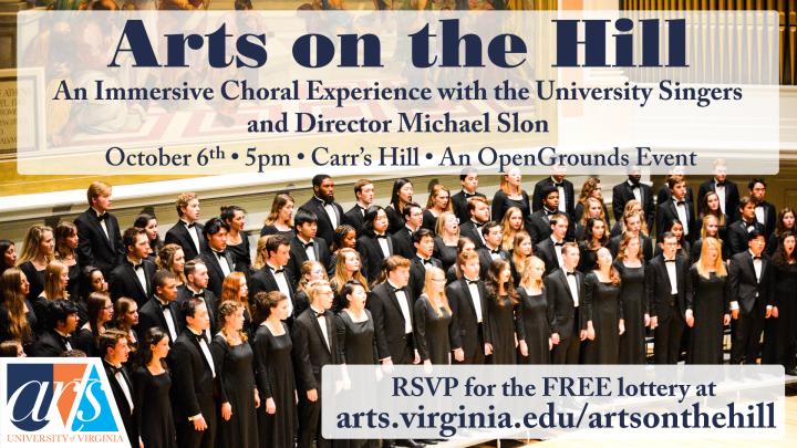 Arts on the Hill: An Immersive Choral Experience of the University Singer with Director Michael Slon | An OpenGrounds Event |October 6th • 5pm • Carr’s Hill • FREE by Lottery |  RSVP for the FREE lottery at  arts.virginia.edu/artsonthehill